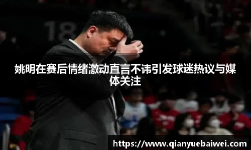 姚明在赛后情绪激动直言不讳引发球迷热议与媒体关注