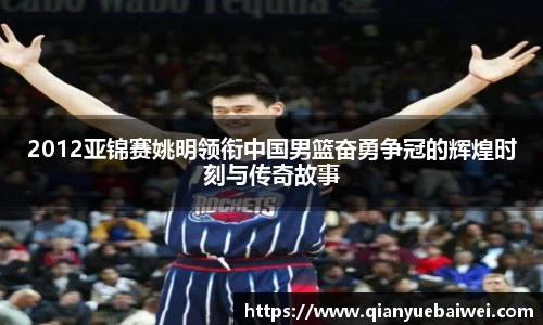 2012亚锦赛姚明领衔中国男篮奋勇争冠的辉煌时刻与传奇故事