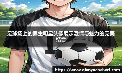 足球场上的男生明星头像展示激情与魅力的完美结合