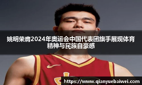 姚明荣膺2024年奥运会中国代表团旗手展现体育精神与民族自豪感